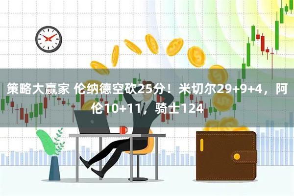 策略大赢家 伦纳德空砍25分！米切尔29+9+4，阿伦10+11，骑士124