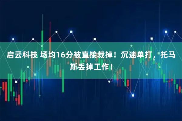 启云科技 场均16分被直接裁掉！沉迷单打，托马斯丢掉工作！