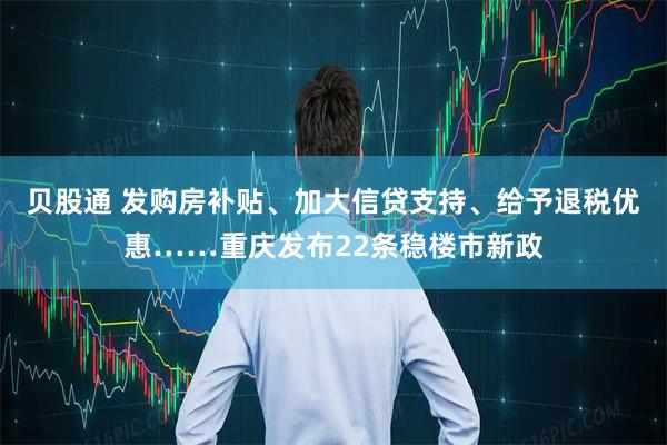 贝股通 发购房补贴、加大信贷支持、给予退税优惠……重庆发布22条稳楼市新政