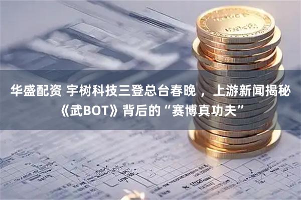 华盛配资 宇树科技三登总台春晚 ，上游新闻揭秘《武BOT》背后的“赛博真功夫”