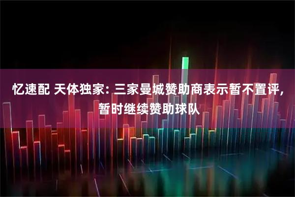 忆速配 天体独家: 三家曼城赞助商表示暂不置评, 暂时继续赞助球队