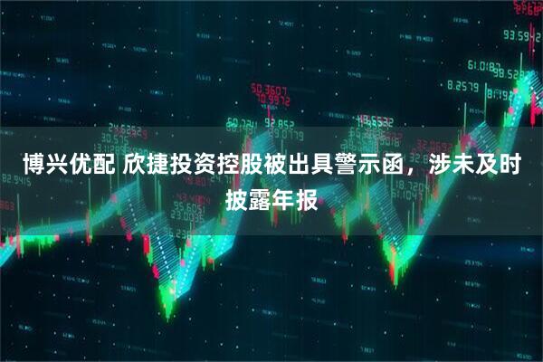 博兴优配 欣捷投资控股被出具警示函，涉未及时披露年报