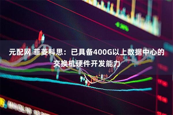 元配网 菲菱科思：已具备400G以上数据中心的交换机硬件开发能力