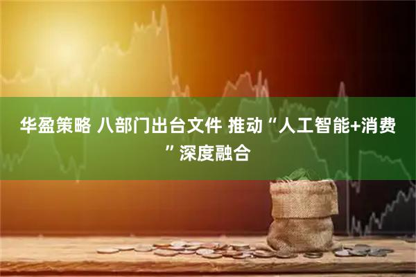 华盈策略 八部门出台文件 推动“人工智能+消费”深度融合