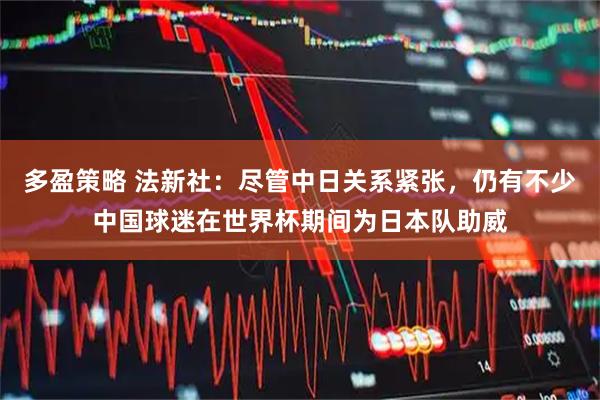 多盈策略 法新社：尽管中日关系紧张，仍有不少中国球迷在世界杯期间为日本队助威