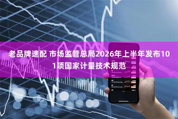 老品牌速配 市场监管总局2026年上半年发布101项国家计量技术规范