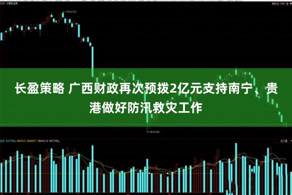 长盈策略 广西财政再次预拨2亿元支持南宁、贵港做好防汛救灾工作