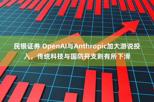 民银证券 OpenAI与Anthropic加大游说投入，传统科技与国防开支则有所下滑