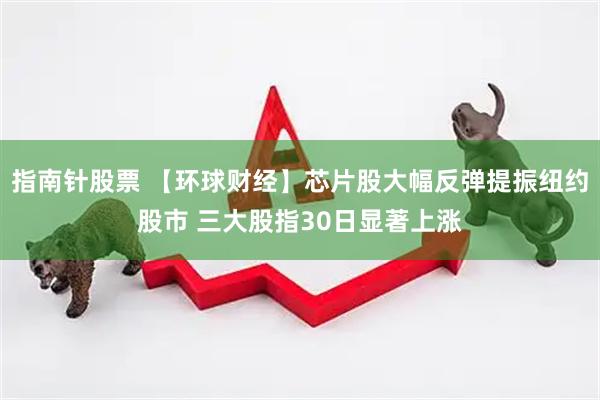 指南针股票 【环球财经】芯片股大幅反弹提振纽约股市 三大股指30日显著上涨