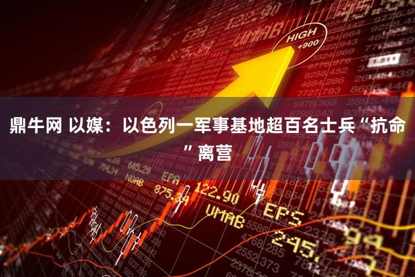 鼎牛网 以媒：以色列一军事基地超百名士兵“抗命”离营