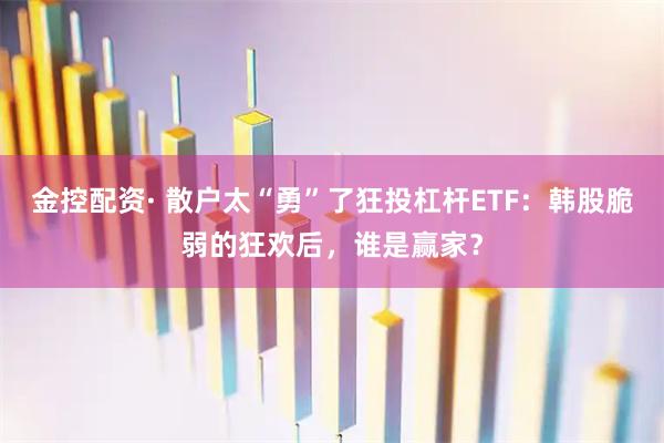 金控配资· 散户太“勇”了狂投杠杆ETF：韩股脆弱的狂欢后，谁是赢家？