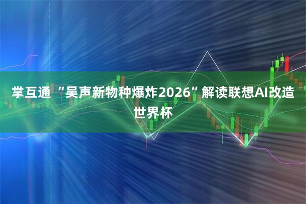 掌互通 “吴声新物种爆炸2026”解读联想AI改造世界杯
