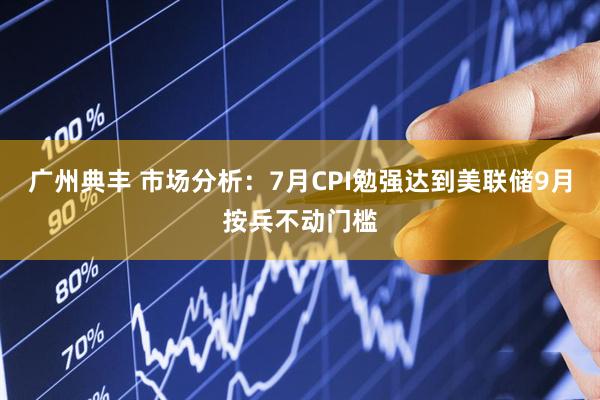 广州典丰 市场分析：7月CPI勉强达到美联储9月按兵不动门槛