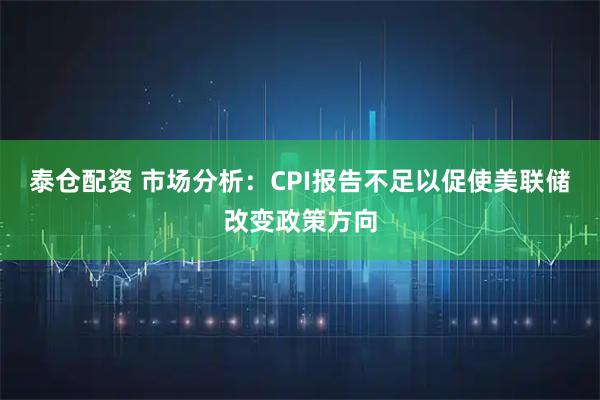泰仓配资 市场分析：CPI报告不足以促使美联储改变政策方向